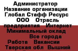 Администратор › Название организации ­ Глобал Стафф Ресурс, ООО › Отрасль предприятия ­ Интернет › Минимальный оклад ­ 25 000 - Все города Работа » Вакансии   . Тверская обл.,Вышний Волочек г.